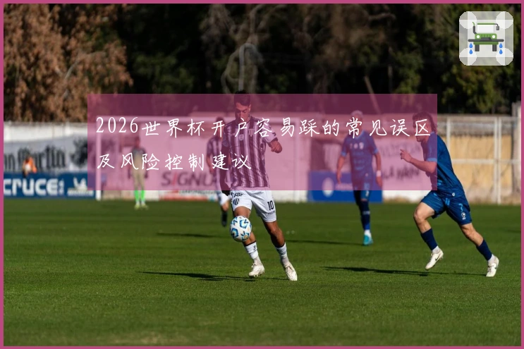 2026世界杯开户容易踩的常见误区及风险控制建议